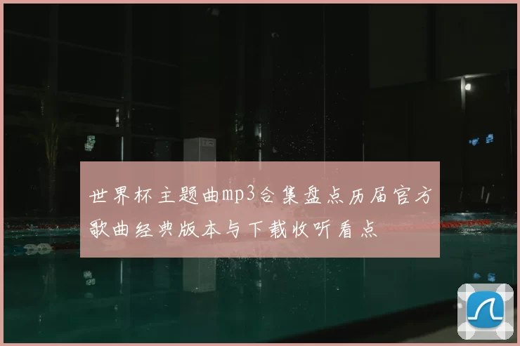 世界杯主题曲mp3合集盘点历届官方歌曲经典版本与下载收听看点