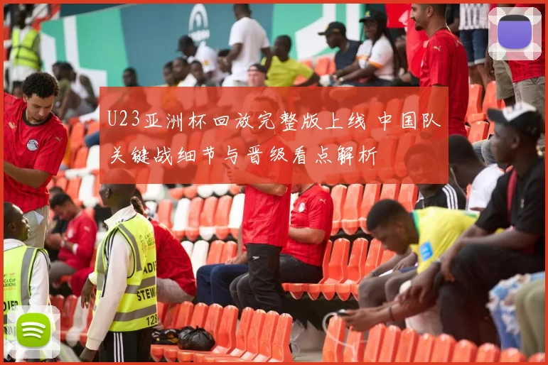U23亚洲杯回放完整版上线 中国队关键战细节与晋级看点解析