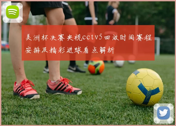 美洲杯决赛央视cctv5回放时间赛程安排及精彩进球看点解析