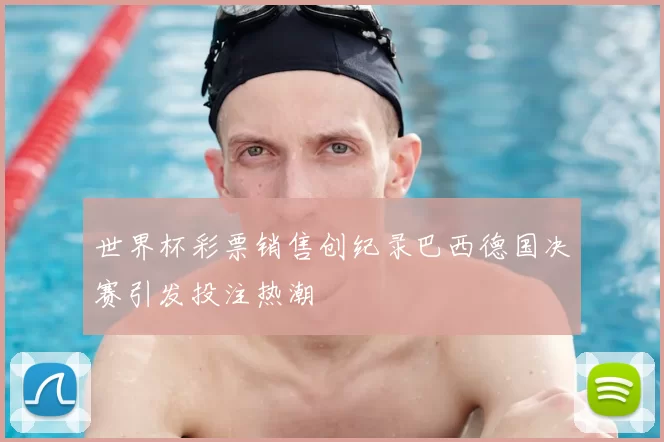 世界杯彩票销售创纪录巴西德国决赛引发投注热潮