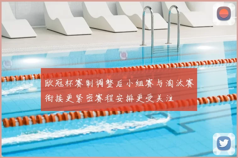 欧冠杯赛制调整后小组赛与淘汰赛衔接更紧密赛程安排更受关注