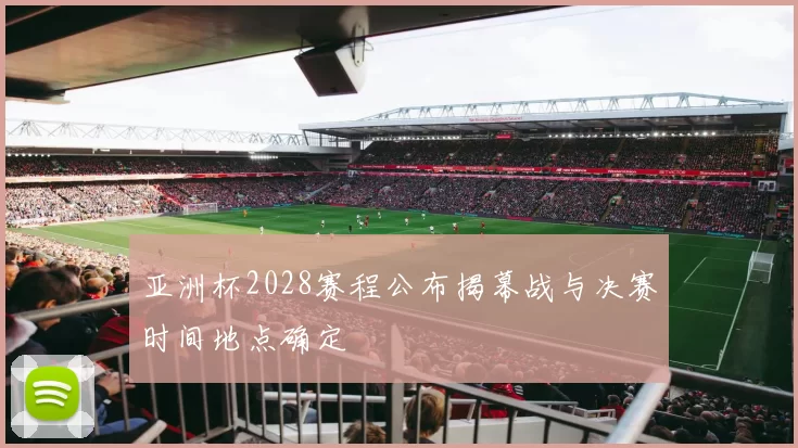 亚洲杯2028赛程公布揭幕战与决赛时间地点确定