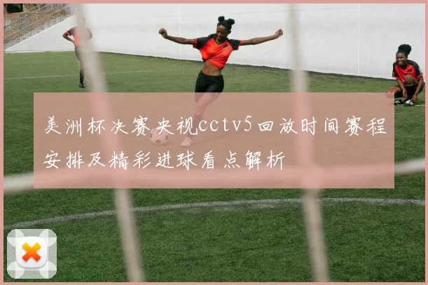 美洲杯决赛央视cctv5回放时间赛程安排及精彩进球看点解析