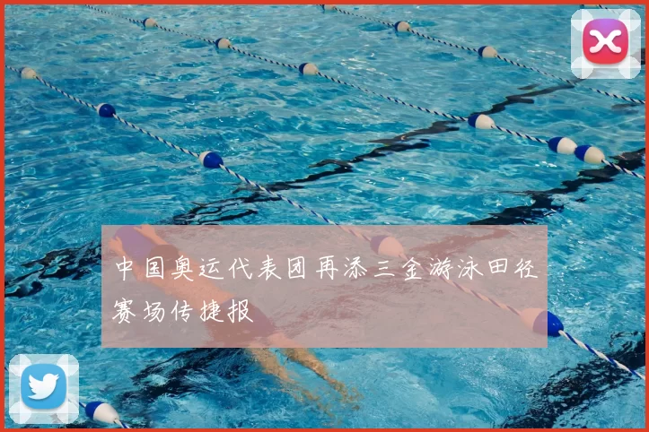 中国奥运代表团再添三金游泳田径赛场传捷报