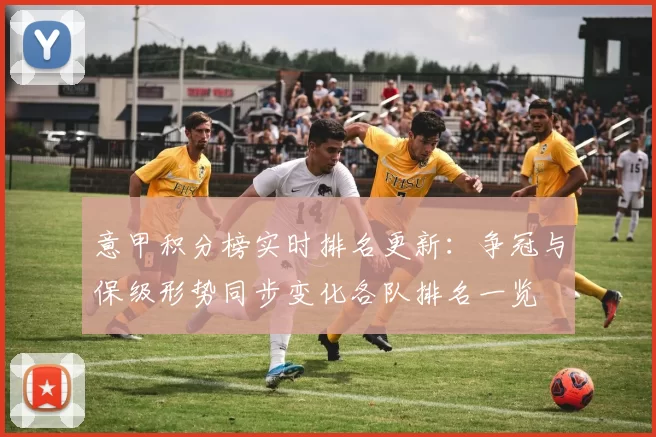 意甲积分榜实时排名更新：争冠与保级形势同步变化各队排名一览