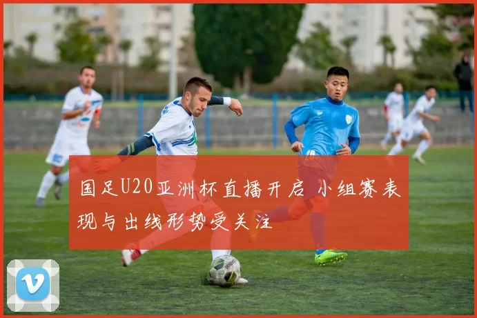 国足U20亚洲杯直播开启 小组赛表现与出线形势受关注