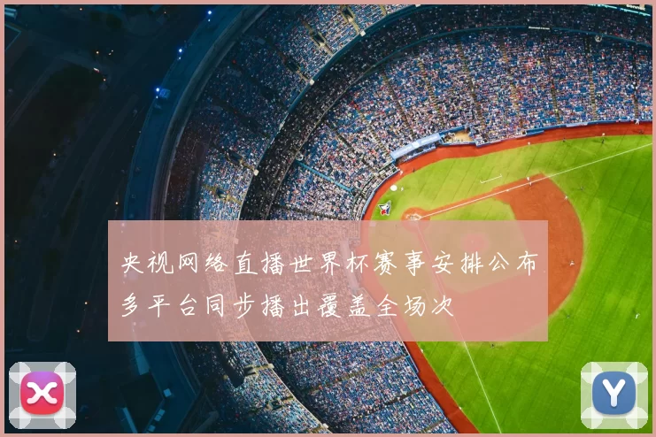 央视网络直播世界杯赛事安排公布多平台同步播出覆盖全场次