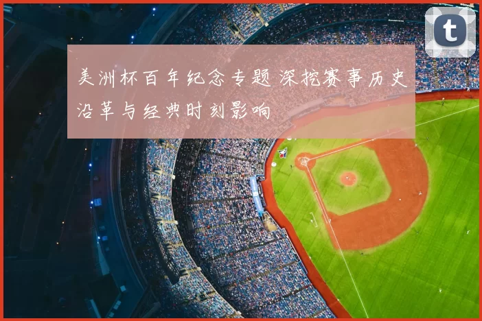 美洲杯百年纪念专题 深挖赛事历史沿革与经典时刻影响