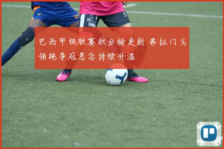 巴西甲级联赛积分榜更新 弗拉门戈领跑争冠悬念持续升温