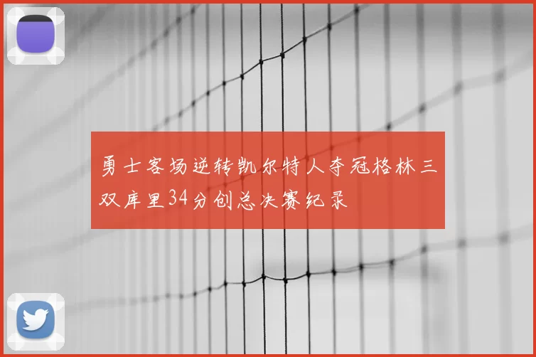 勇士客场逆转凯尔特人夺冠格林三双库里34分创总决赛纪录