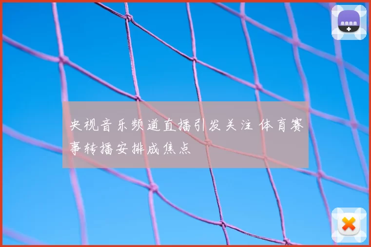 央视音乐频道直播引发关注 体育赛事转播安排成焦点