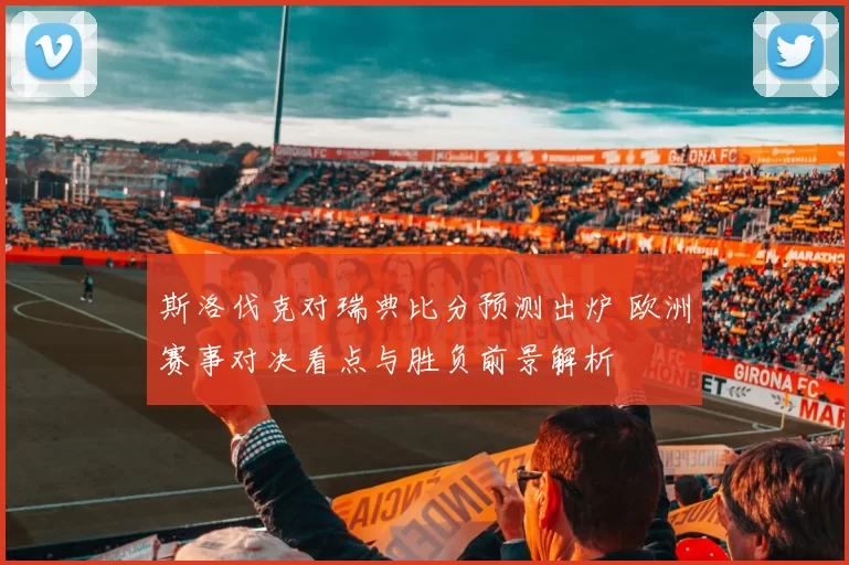 斯洛伐克对瑞典比分预测出炉 欧洲赛事对决看点与胜负前景解析