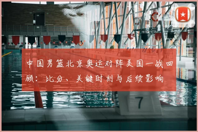 中国男篮北京奥运对阵美国一战回顾：比分、关键时刻与后续影响