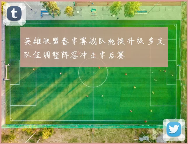 英雄联盟春季赛战队轮换升级 多支队伍调整阵容冲击季后赛