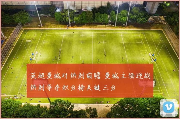 英超曼城对热刺前瞻 曼城主场迎战热刺争夺积分榜关键三分