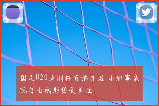 国足U20亚洲杯直播开启 小组赛表现与出线形势受关注