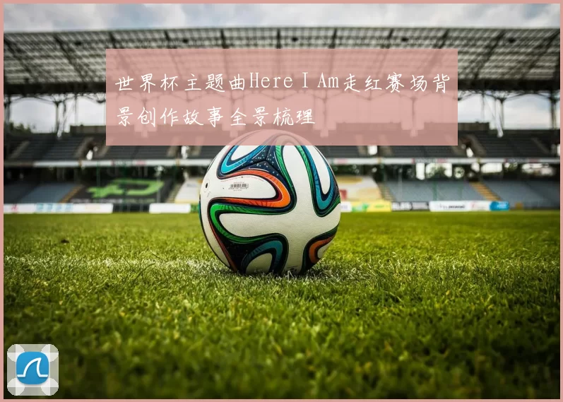 世界杯主题曲Here I Am走红赛场背景创作故事全景梳理