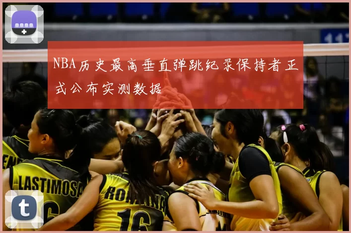NBA历史最高垂直弹跳纪录保持者正式公布实测数据