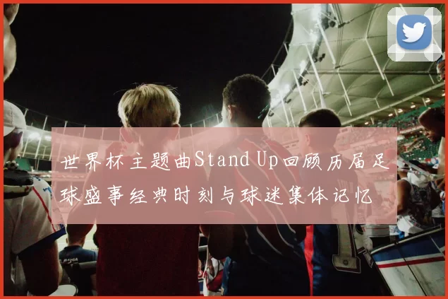 世界杯主题曲Stand Up回顾历届足球盛事经典时刻与球迷集体记忆