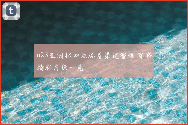 u23亚洲杯回放观看渠道整理 赛事精彩片段一览