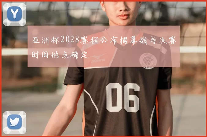 亚洲杯2028赛程公布揭幕战与决赛时间地点确定