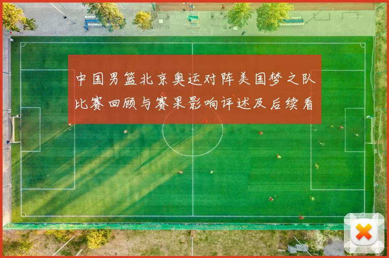中国男篮北京奥运对阵美国梦之队比赛回顾与赛果影响评述及后续看点