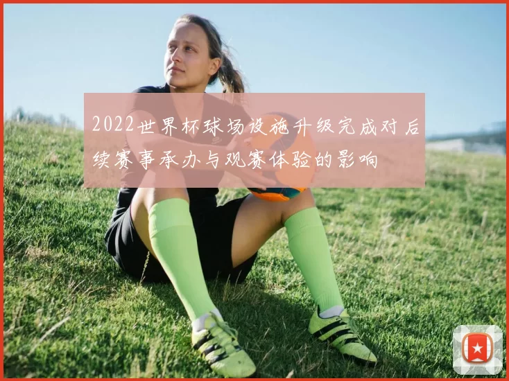 2022世界杯球场设施升级完成对后续赛事承办与观赛体验的影响
