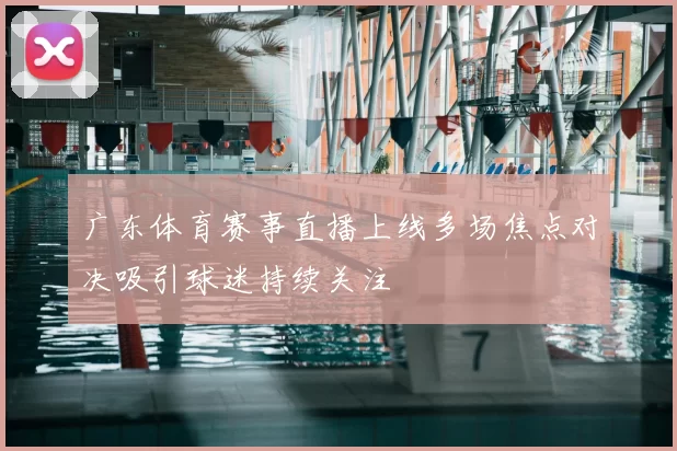 广东体育赛事直播上线多场焦点对决吸引球迷持续关注