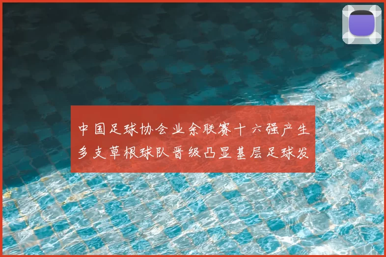 中国足球协会业余联赛十六强产生多支草根球队晋级凸显基层足球发展