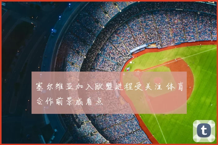 塞尔维亚加入欧盟进程受关注 体育合作前景成看点