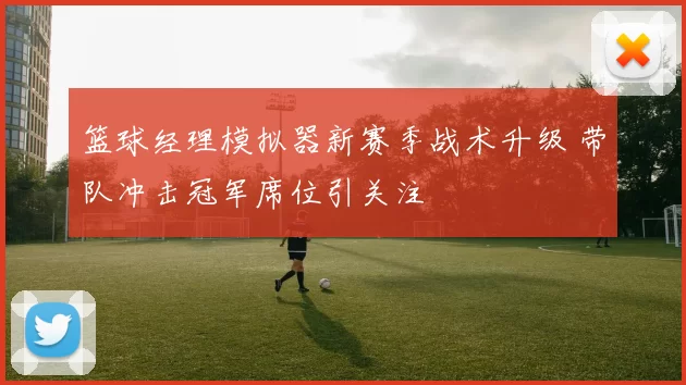 篮球经理模拟器新赛季战术升级 带队冲击冠军席位引关注