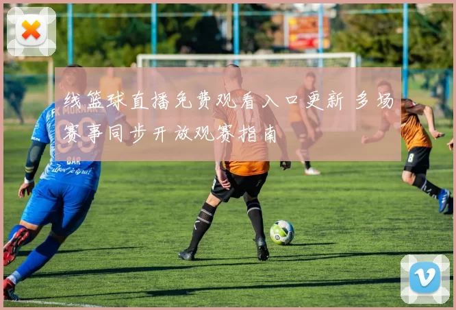 线篮球直播免费观看入口更新 多场赛事同步开放观赛指南