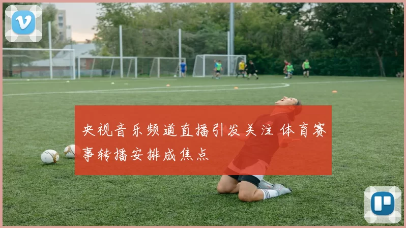央视音乐频道直播引发关注 体育赛事转播安排成焦点