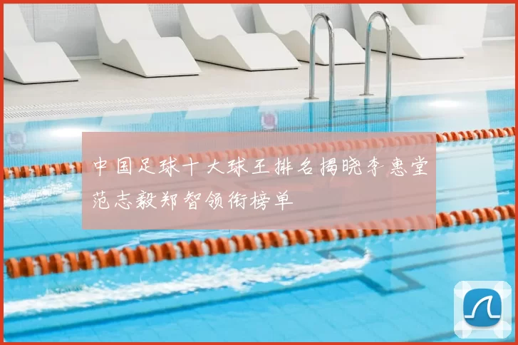 中国足球十大球王排名揭晓李惠堂范志毅郑智领衔榜单