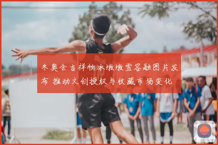冬奥会吉祥物冰墩墩雪容融图片发布 推动文创授权与收藏市场变化
