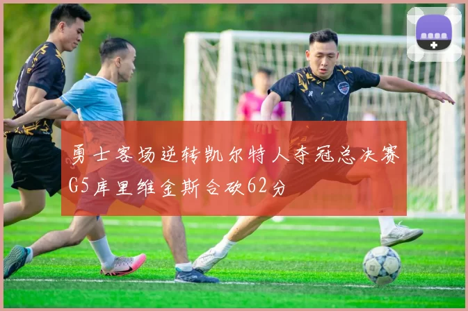 勇士客场逆转凯尔特人夺冠总决赛G5库里维金斯合砍62分