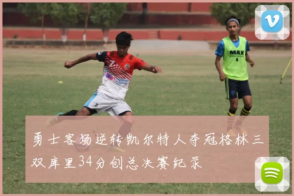 勇士客场逆转凯尔特人夺冠格林三双库里34分创总决赛纪录