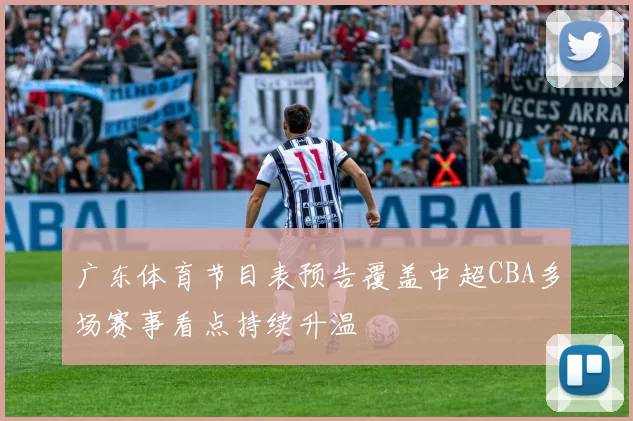 广东体育节目表预告覆盖中超CBA多场赛事看点持续升温