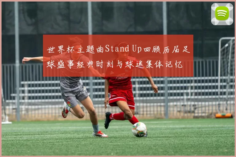 世界杯主题曲Stand Up回顾历届足球盛事经典时刻与球迷集体记忆