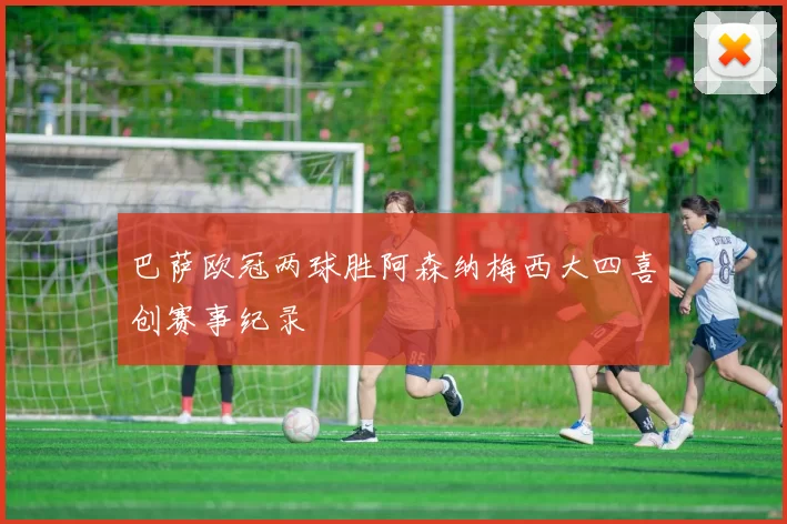 巴萨欧冠两球胜阿森纳梅西大四喜创赛事纪录