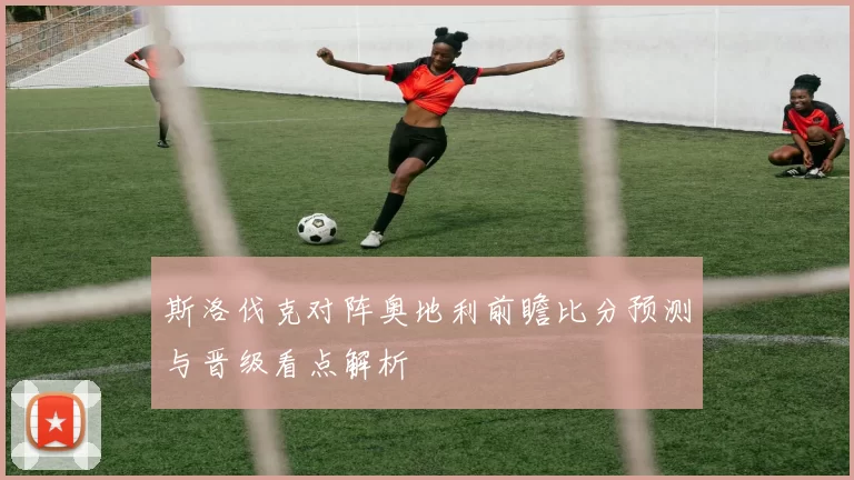 斯洛伐克对阵奥地利前瞻比分预测与晋级看点解析