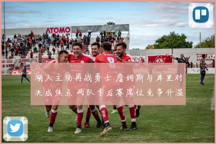 湖人主场再战勇士 詹姆斯与库里对决成焦点 两队季后赛席位竞争升温