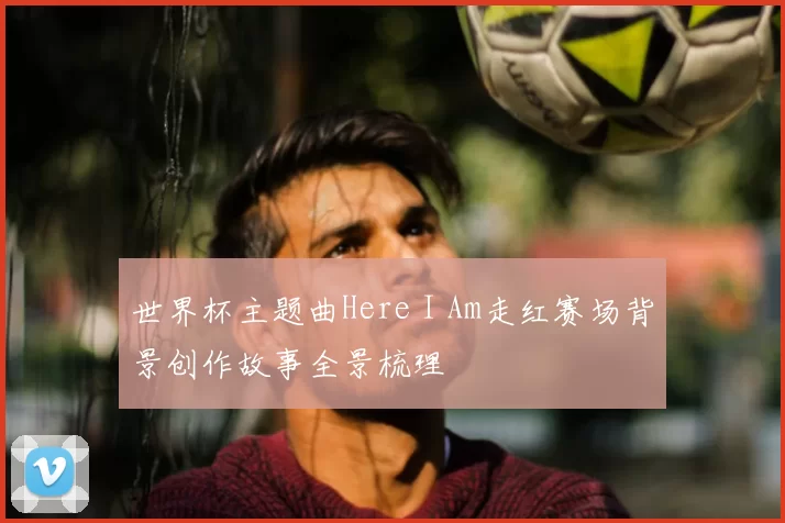世界杯主题曲Here I Am走红赛场背景创作故事全景梳理