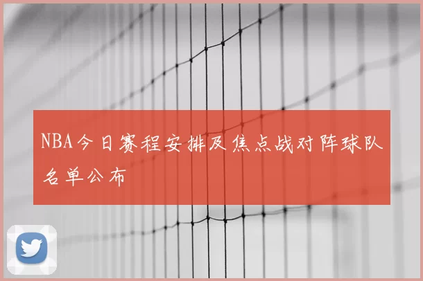 NBA今日赛程安排及焦点战对阵球队名单公布