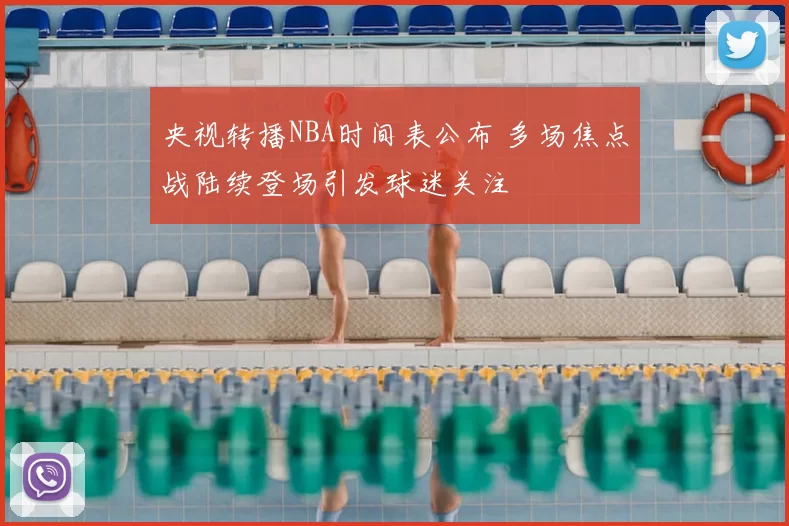 央视转播NBA时间表公布 多场焦点战陆续登场引发球迷关注