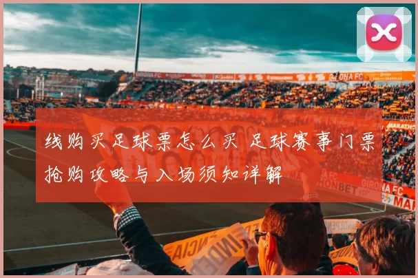 线购买足球票怎么买 足球赛事门票抢购攻略与入场须知详解