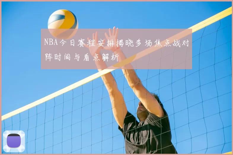 NBA今日赛程安排揭晓多场焦点战对阵时间与看点解析