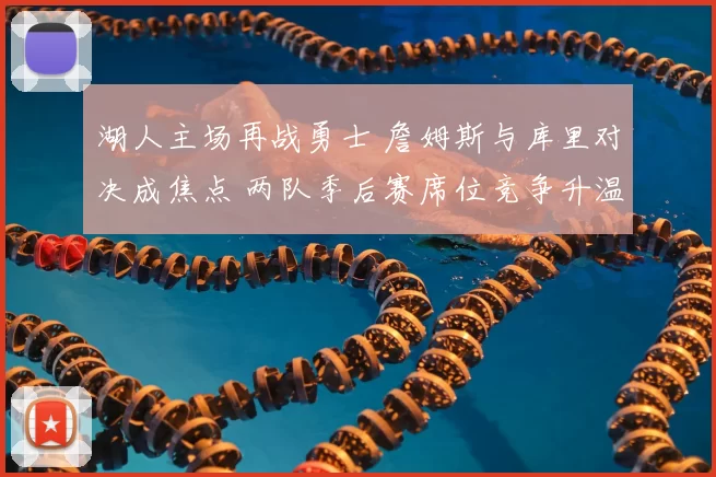 湖人主场再战勇士 詹姆斯与库里对决成焦点 两队季后赛席位竞争升温