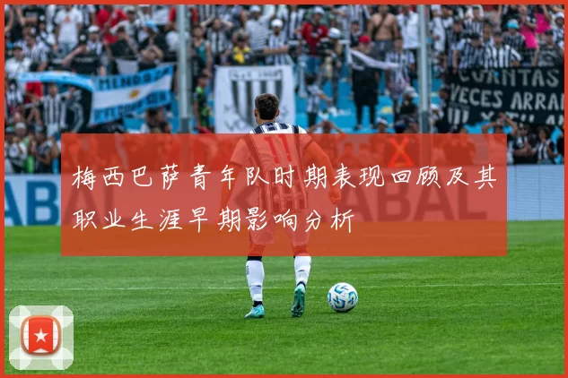 梅西巴萨青年队时期表现回顾及其职业生涯早期影响分析