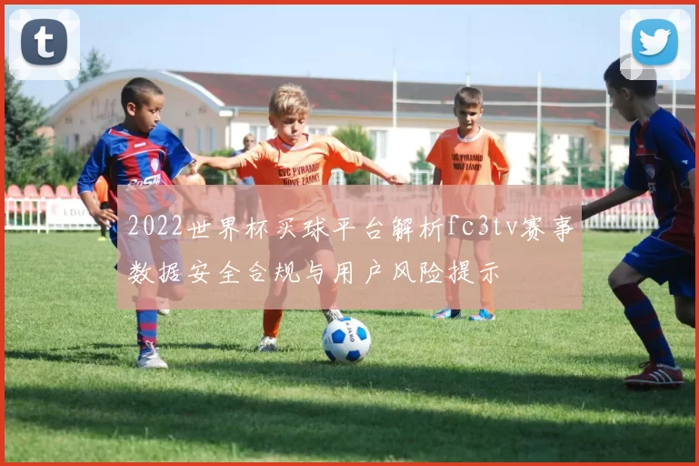 2022世界杯买球平台解析fc3tv赛事数据安全合规与用户风险提示